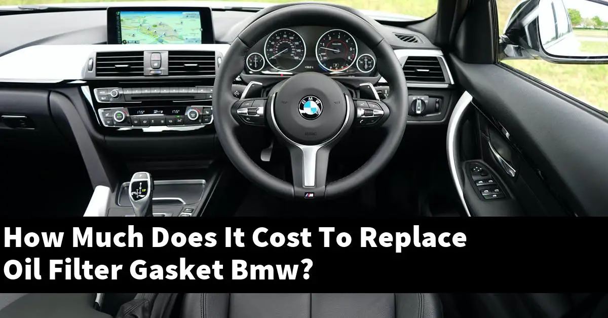 How Much Does It Cost To Replace Oil Filter Gasket Bmw?
