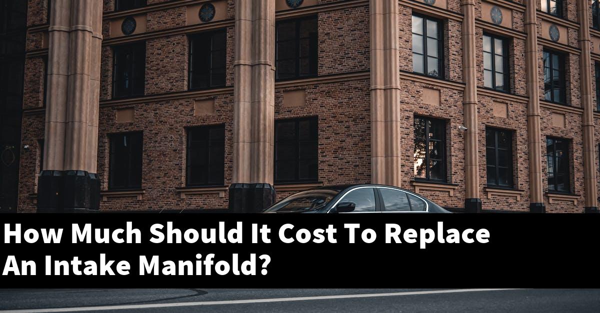 How Much Should It Cost To Replace An Intake Manifold?