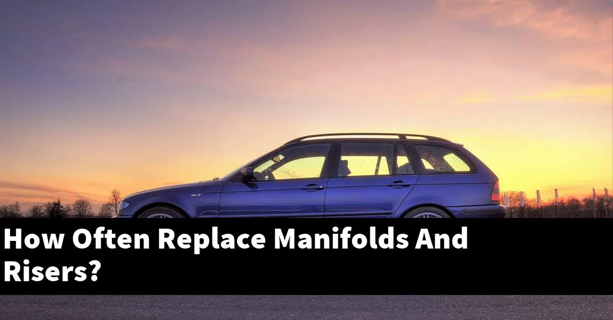 How Often Replace Manifolds And Risers?